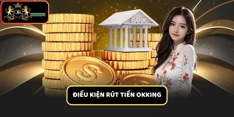 Người chơi cần đảm bảo các điều kiện trước khi thực hiện rút tiền Okking