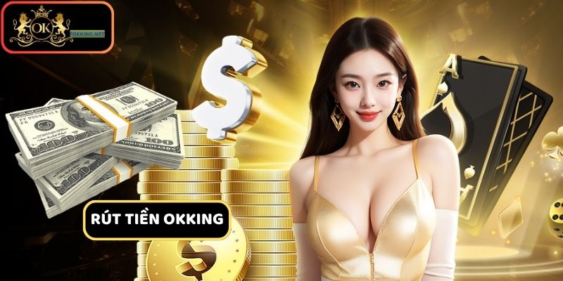 Rút Tiền Okking - Hướng Dẫn Thủ Tục Rút Tiền Đơn Giản